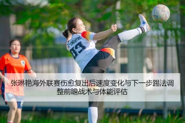 张琳艳海外联赛伤愈复出后速度变化与下一步踢法调整前瞻战术与体能评估