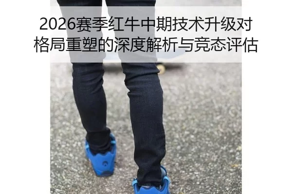 2026赛季红牛中期技术升级对格局重塑的深度解析与竞态评估