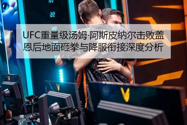 UFC重量级汤姆·阿斯皮纳尔击败盖恩后地面砸拳与降服衔接深度分析
