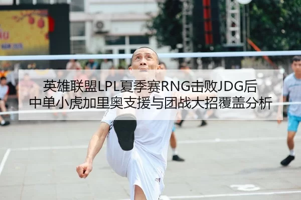 英雄联盟LPL夏季赛RNG击败JDG后中单小虎加里奥支援与团战大招覆盖分析